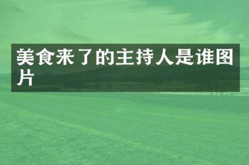 美食来了的主持人是谁图片