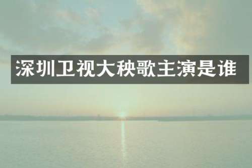 深圳卫视大秧歌主演是谁