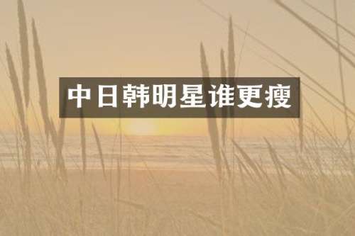 中日韩明星谁更瘦