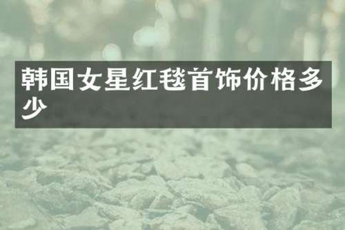 韩国女星红毯首饰价格多少