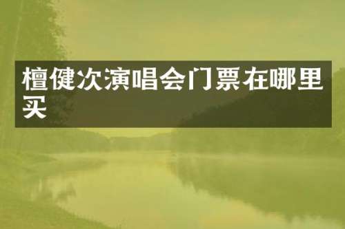 檀健次演唱会门票在哪里买