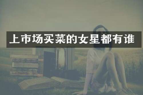上市场买菜的女星都有谁
