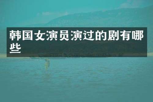 韩国女演员演过的剧有哪些