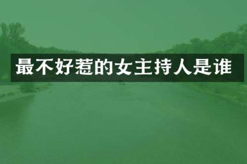 最不好惹的女主持人是谁