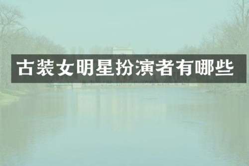 古装女明星扮演者有哪些