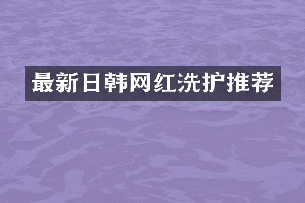 最新日韩网红洗护推荐