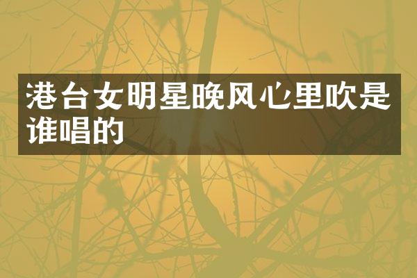 港台女明星晚风心里吹是谁唱的