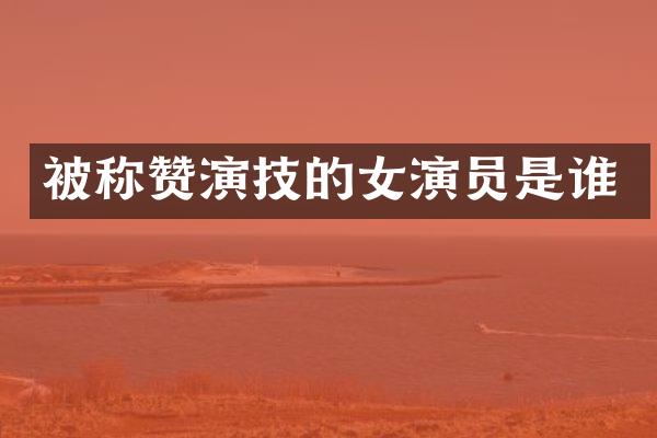 被称赞演技的女演员是谁
