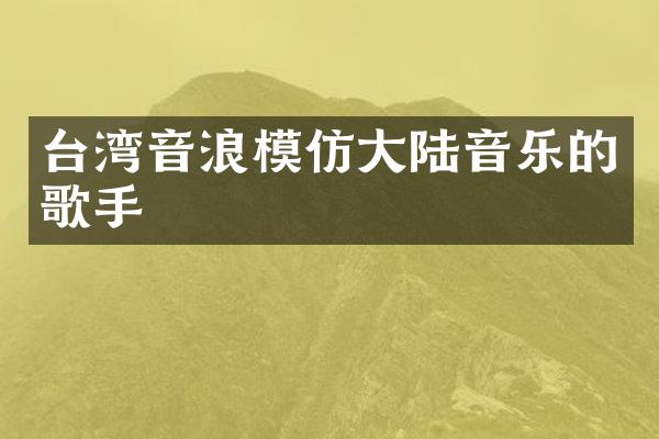台湾音浪模仿大陆音乐的歌手