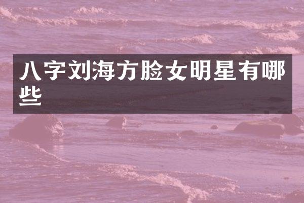 八字刘海方脸女明星有哪些