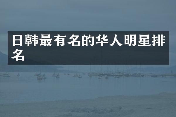 日韩最有名的华人明星排名