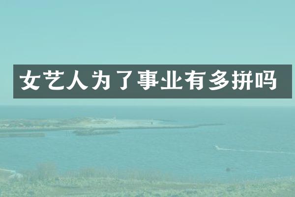 女艺人为了事业有多拼吗