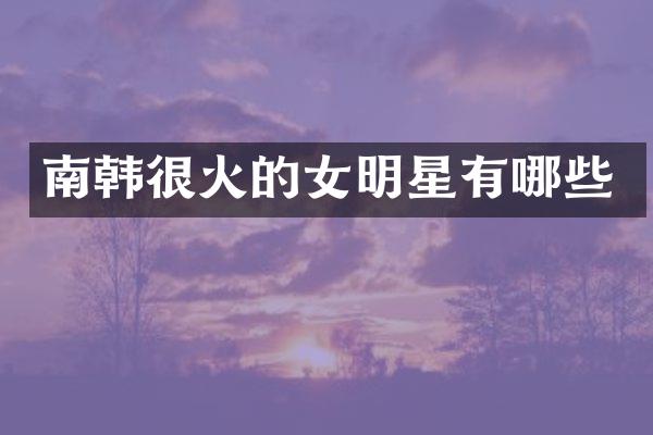 南韩很火的女明星有哪些