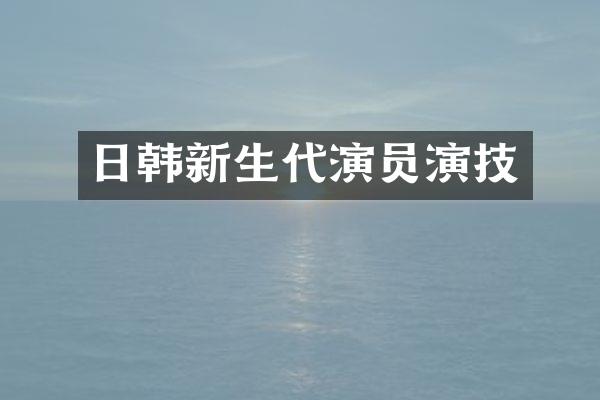 日韩新生代演员演技