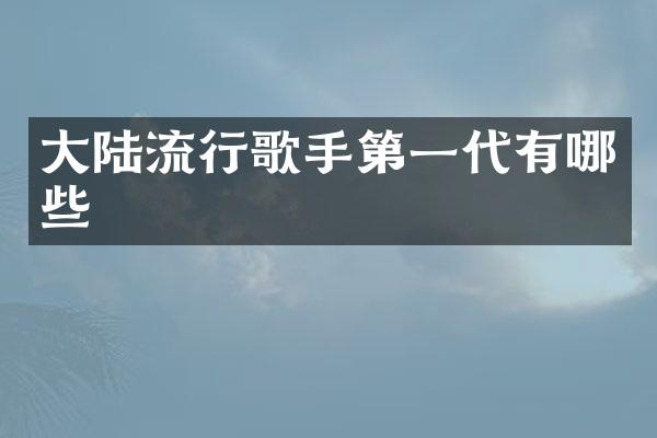 大陆流行歌手第一代有哪些