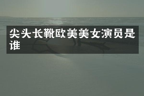 尖头长靴欧美演员是谁