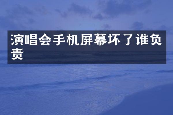 演唱会手机屏幕坏了谁负责
