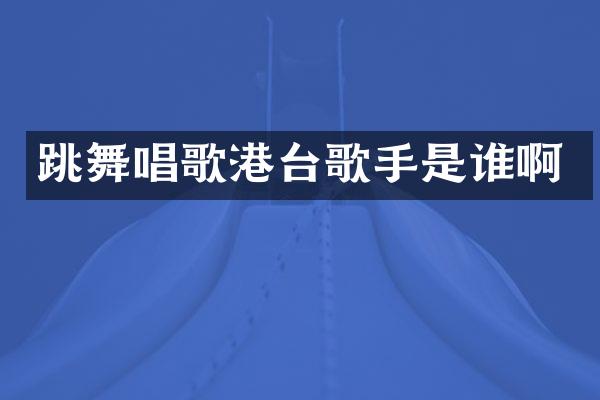 跳舞唱歌港台歌手是谁啊