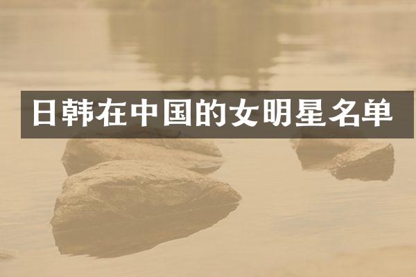 日韩在中国的女明星名单
