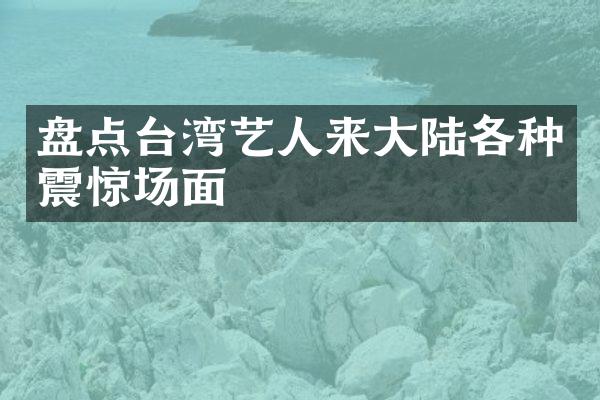 盘点台湾艺人来大陆各种震惊场面