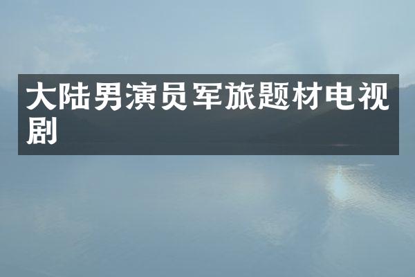 大陆男演员军旅题材电视剧