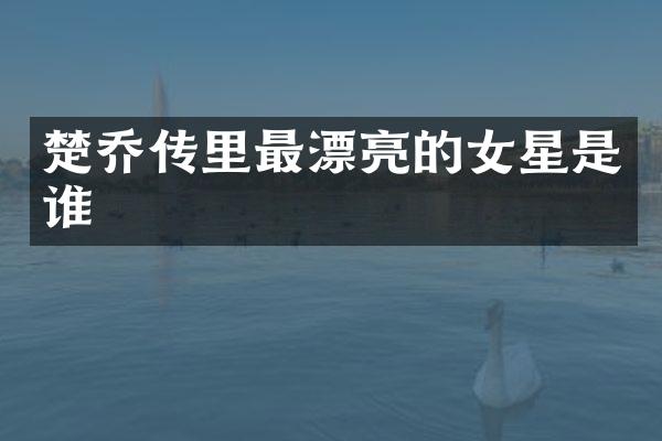 楚乔传里最漂亮的女星是谁