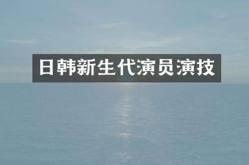 日韩新生代演员演技