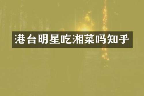 港台明星吃湘菜吗知乎