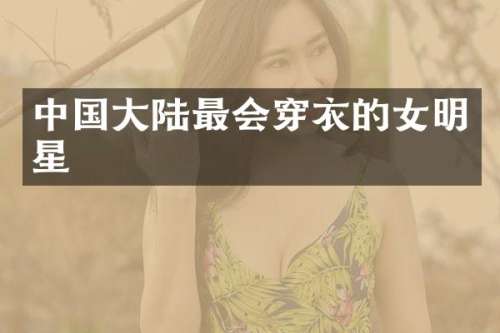 中国大陆最会穿衣的女明星
