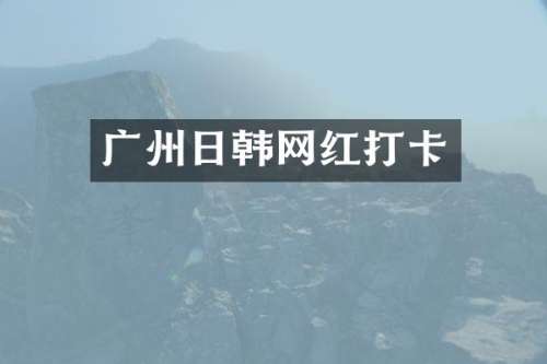 广州日韩网红打卡