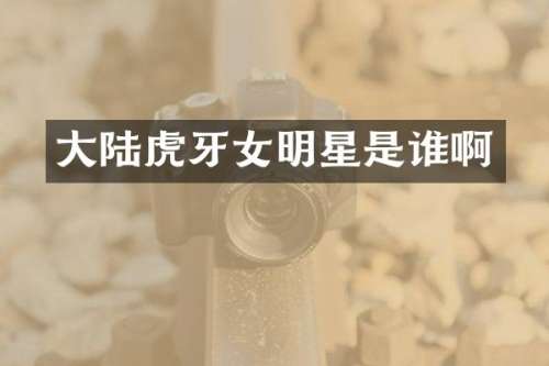 大陆虎牙女明星是谁啊