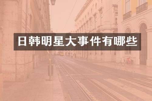 日韩明星大事件有哪些