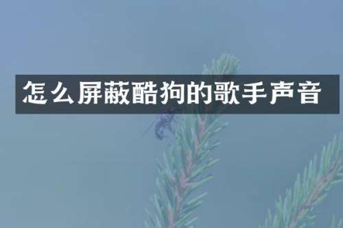 怎么屏蔽酷狗的歌手声音