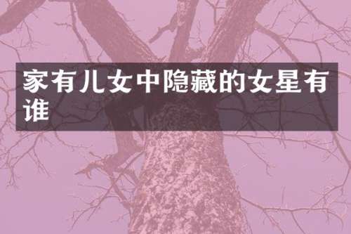 家有儿女中隐藏的女星有谁