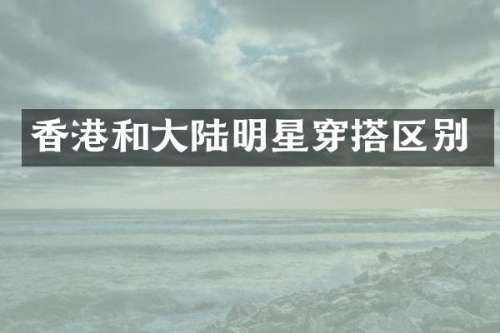 香港和大陆明星穿搭区别