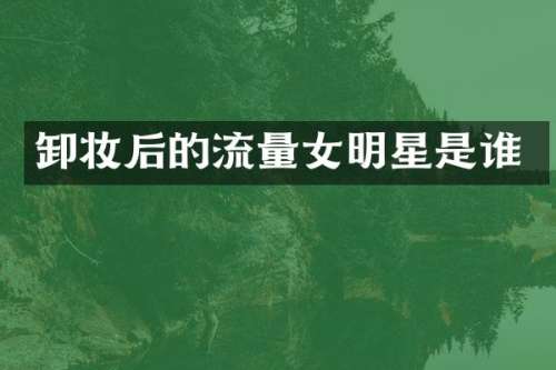 卸妆后的流量女明星是谁