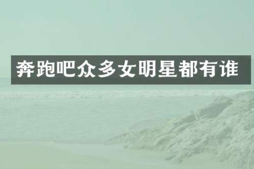 奔跑吧众多女明星都有谁