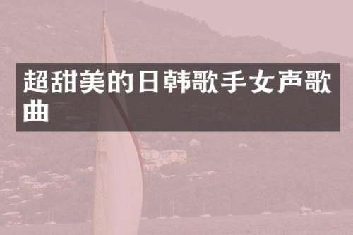 超甜美的日韩歌手女声歌曲