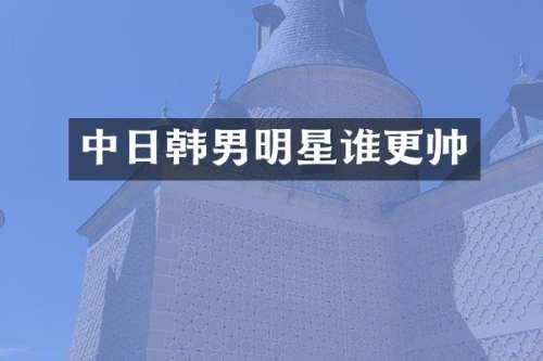 中日韩男明星谁更帅