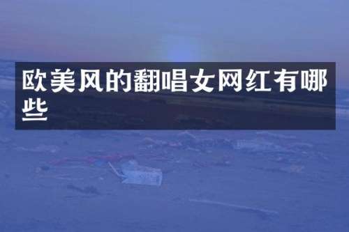 欧美风的翻唱女网红有哪些