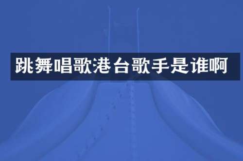 跳舞唱歌港台歌手是谁啊
