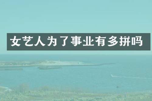 女艺人为了事业有多拼吗