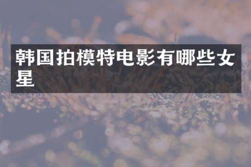 韩国拍模特电影有哪些女星