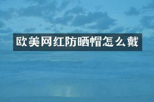 欧美网红防晒帽怎么戴