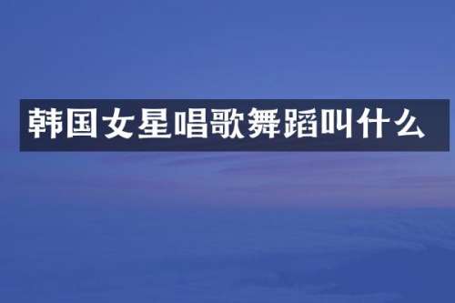 韩国女星唱歌舞蹈叫什么