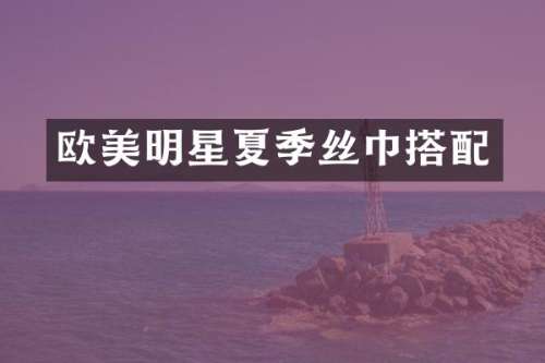 欧美明星夏季丝巾搭配