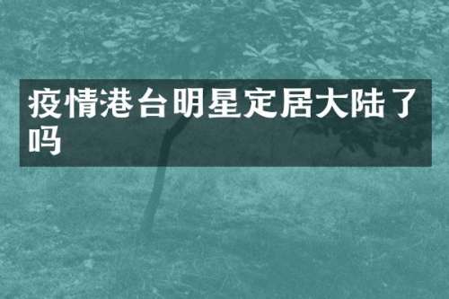 疫情港台明星定居大陆了吗