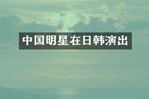 中国明星在日韩演出