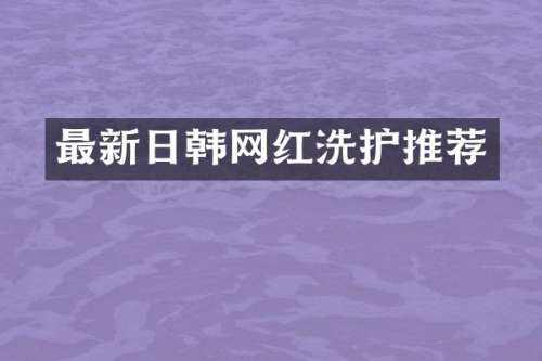最新日韩网红洗护推荐