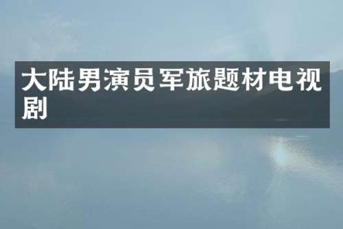 大陆男演员军旅题材电视剧